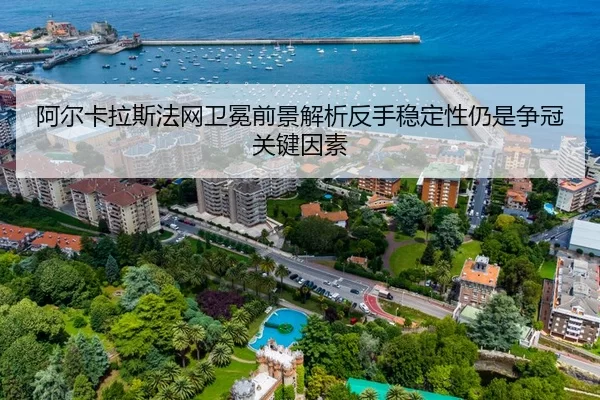 阿尔卡拉斯法网卫冕前景解析反手稳定性仍是争冠关键因素