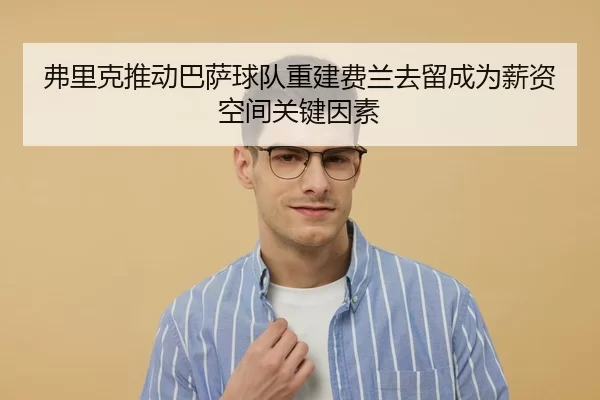 弗里克推动巴萨球队重建费兰去留成为薪资空间关键因素