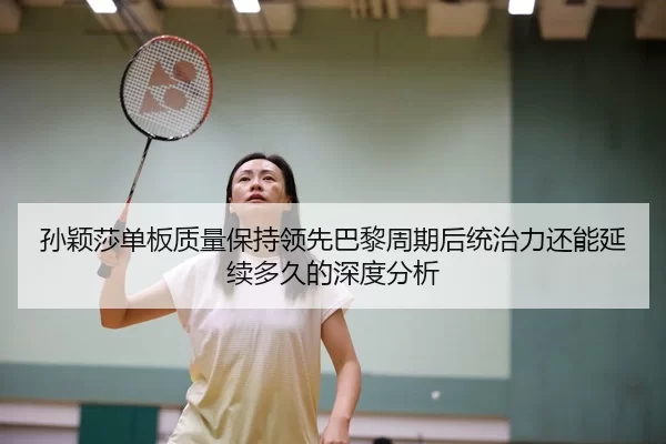 孙颖莎单板质量保持领先巴黎周期后统治力还能延续多久的深度分析