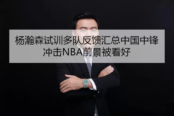 杨瀚森试训多队反馈汇总中国中锋冲击NBA前景被看好