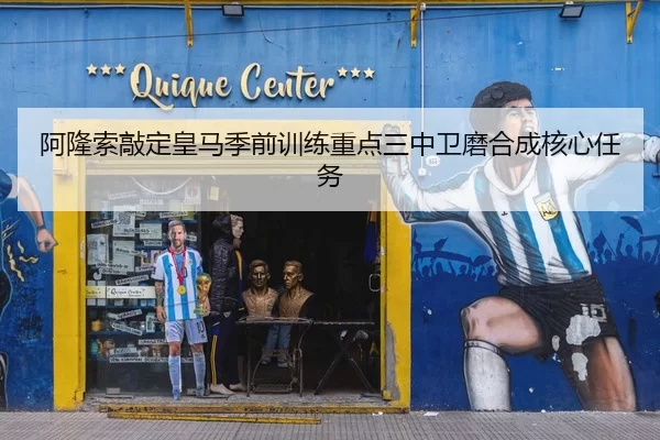 阿隆索敲定皇马季前训练重点三中卫磨合成核心任务