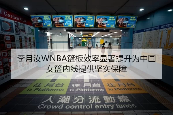 李月汝WNBA篮板效率显著提升为中国女篮内线提供坚实保障