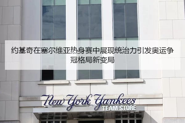约基奇在塞尔维亚热身赛中展现统治力引发奥运争冠格局新变局