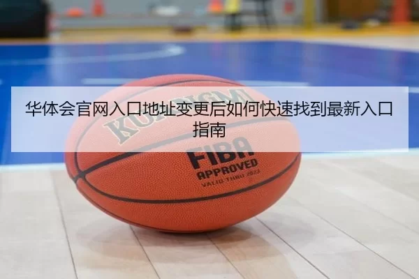 华体会官网入口地址变更后如何快速找到最新入口指南