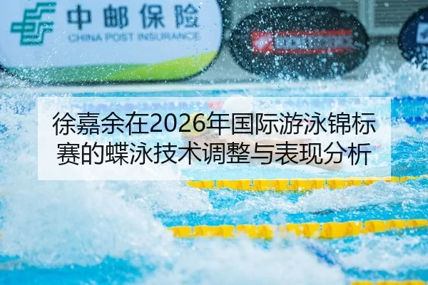 徐嘉余在2026年国际游泳锦标赛的蝶泳技术调整与表现分析