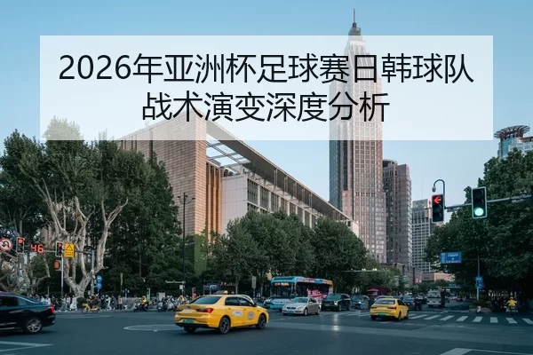 2026年亚洲杯足球赛日韩球队战术演变深度分析