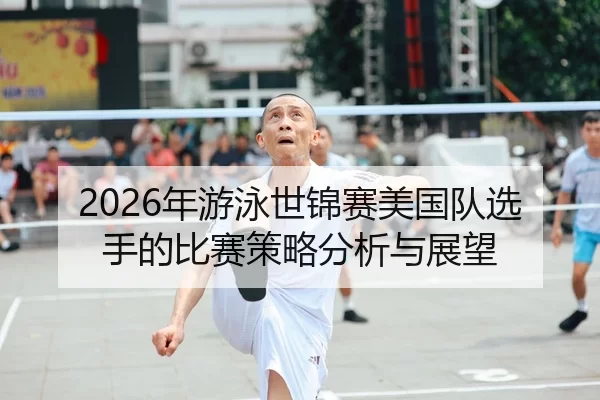2026年游泳世锦赛美国队选手的比赛策略分析与展望
