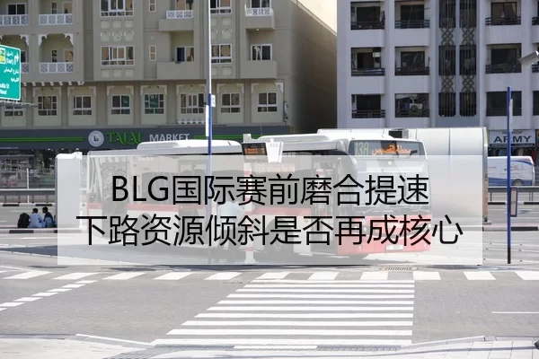 BLG国际赛前磨合提速 下路资源倾斜是否再成核心