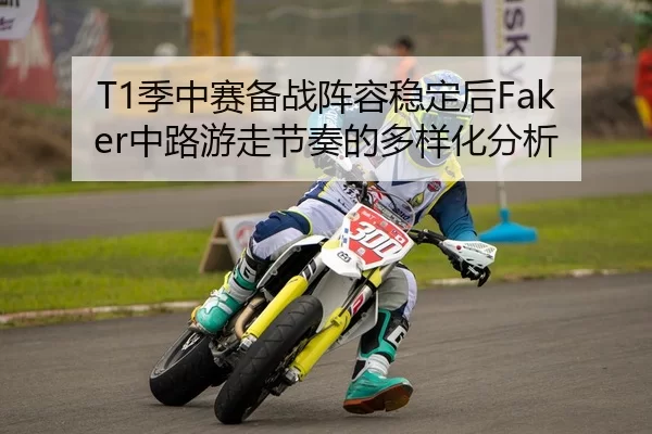T1季中赛备战阵容稳定后Faker中路游走节奏的多样化分析