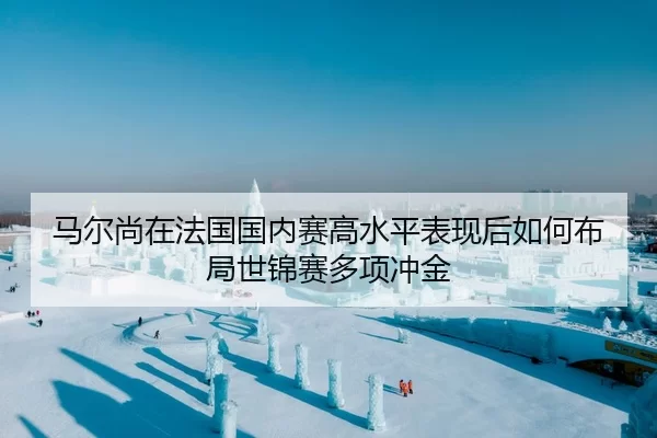 马尔尚在法国国内赛高水平表现后如何布局世锦赛多项冲金