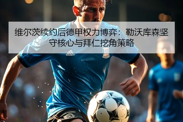 维尔茨续约后德甲权力博弈：勒沃库森坚守核心与拜仁挖角策略