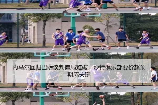 内马尔回归巴萨谈判僵局难破，沙特俱乐部要价超预期成关键