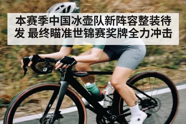 本赛季中国冰壶队新阵容整装待发 最终瞄准世锦赛奖牌全力冲击