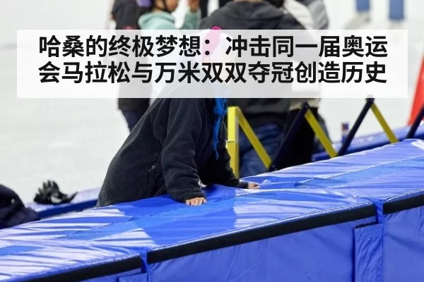 哈桑的终极梦想：冲击同一届奥运会马拉松与万米双双夺冠创造历史
