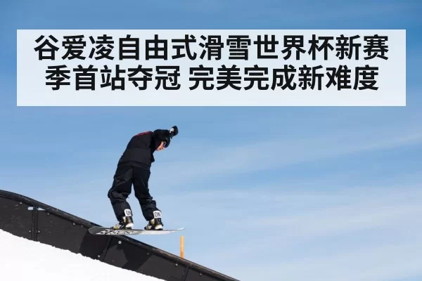 谷爱凌自由式滑雪世界杯新赛季首站夺冠 完美完成新难度