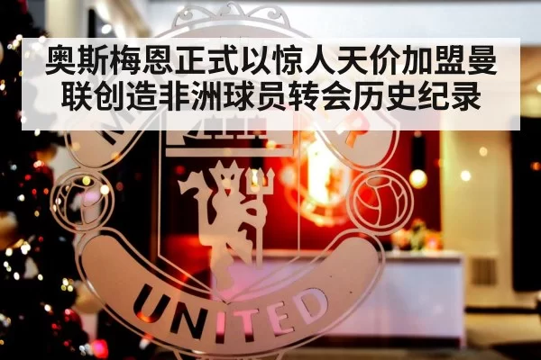 奥斯梅恩正式以惊人天价加盟曼联创造非洲球员转会历史纪录