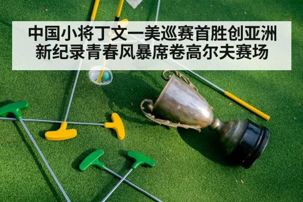 中国小将丁文一美巡赛首胜创亚洲新纪录青春风暴席卷高尔夫赛场