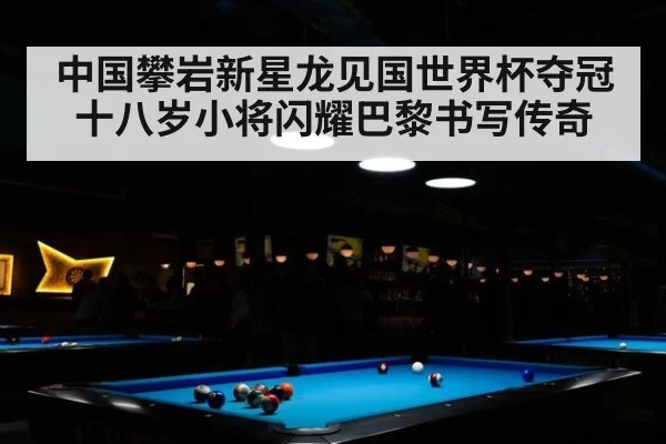 中国攀岩新星龙见国世界杯夺冠 十八岁小将闪耀巴黎书写传奇