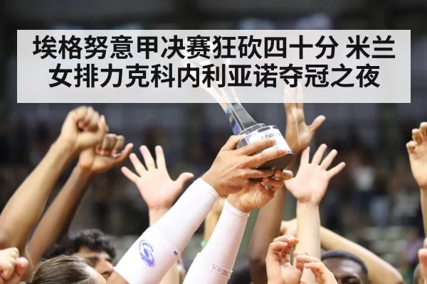 埃格努意甲决赛狂砍四十分 米兰女排力克科内利亚诺夺冠之夜