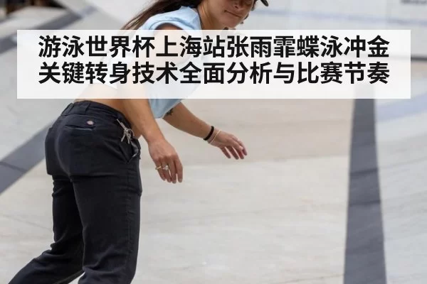 游泳世界杯上海站张雨霏蝶泳冲金关键转身技术全面分析与比赛节奏